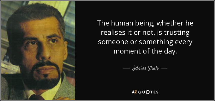 The human being, whether he realises it or not, is trusting someone or something every moment of the day. - Idries Shah