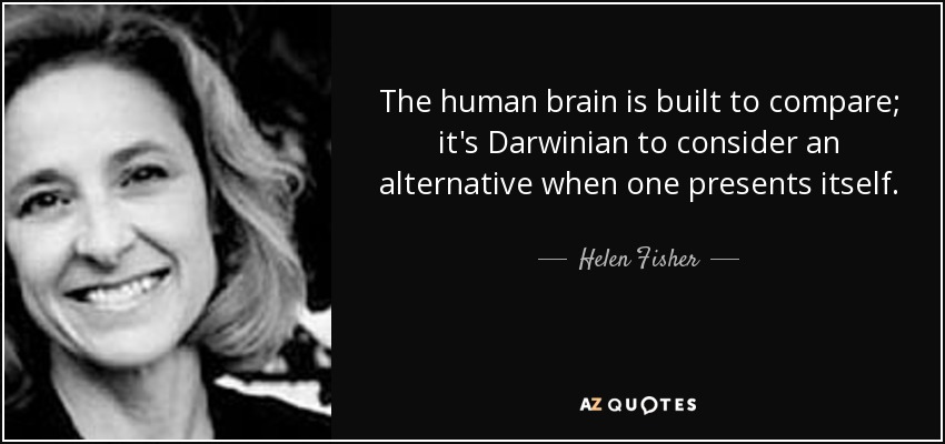 The human brain is built to compare; it's Darwinian to consider an alternative when one presents itself. - Helen Fisher
