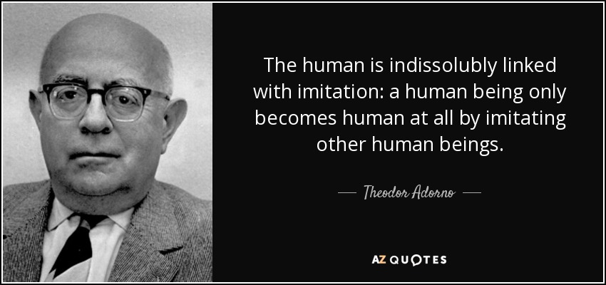 Lo humano está indisolublemente ligado a la imitación: un ser humano sólo llega a serlo imitando a otros seres humanos. - Theodor Adorno