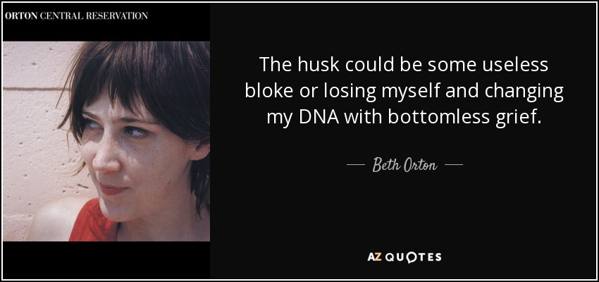The husk could be some useless bloke or losing myself and changing my DNA with bottomless grief. - Beth Orton