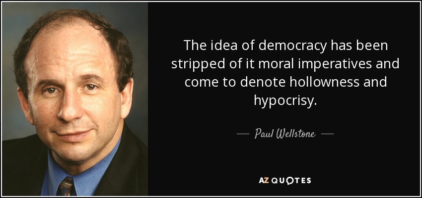 The idea of democracy has been stripped of it moral imperatives and come to denote hollowness and hypocrisy. - Paul Wellstone