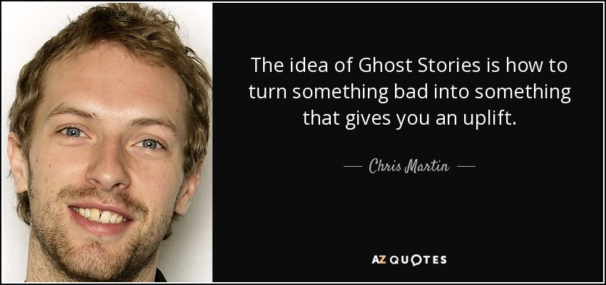 The idea of Ghost Stories is how to turn something bad into something that gives you an uplift. - Chris Martin