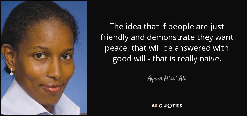 The idea that if people are just friendly and demonstrate they want peace, that will be answered with good will - that is really naive. - Ayaan Hirsi Ali