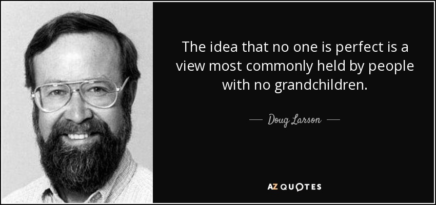The idea that no one is perfect is a view most commonly held by people with no grandchildren. - Doug Larson