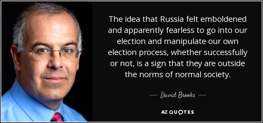 The idea that Russia felt emboldened and apparently fearless to go into our election and manipulate our own election process, whether successfully or not, is a sign that they are outside the norms of normal society. - David Brooks