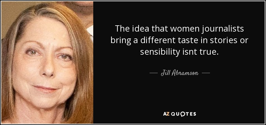 The idea that women journalists bring a different taste in stories or sensibility isnt true. - Jill Abramson
