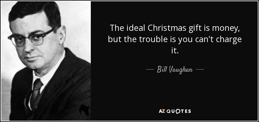 The ideal Christmas gift is money, but the trouble is you can't charge it. - Bill Vaughan