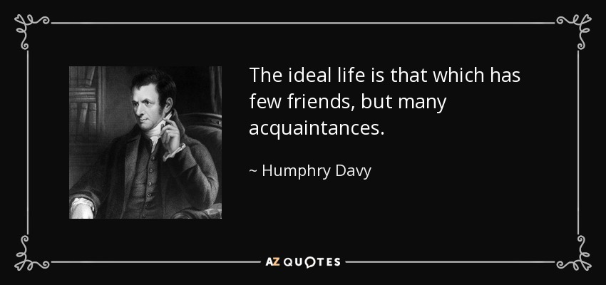 The ideal life is that which has few friends, but many acquaintances. - Humphry Davy