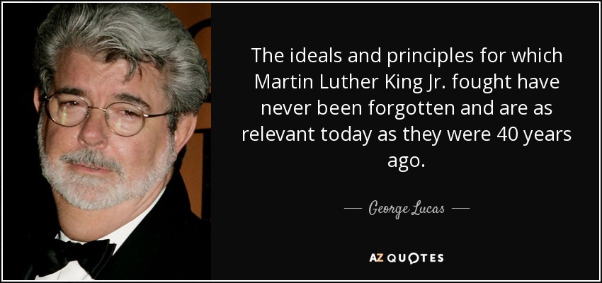 Los ideales y principios por los que luchó Martin Luther King Jr. nunca han caído en el olvido y siguen tan vigentes hoy como hace 40 años. - George Lucas