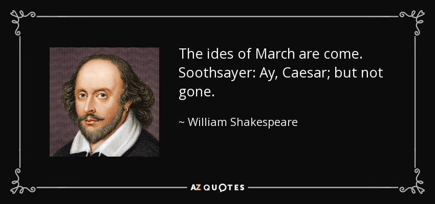 The ides of March are come. Soothsayer: Ay, Caesar; but not gone. - William Shakespeare