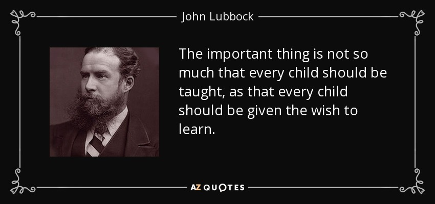 Lo importante no es tanto que se enseñe a todos los niños, sino que todos los niños tengan el deseo de aprender. - John Lubbock