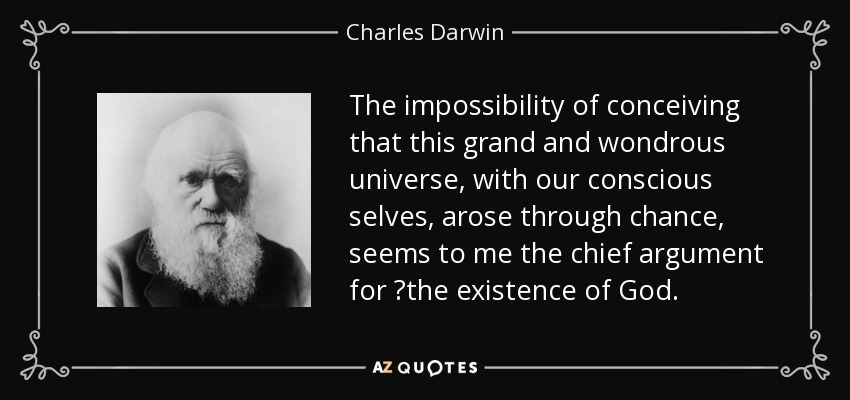 The impossibility of conceiving that this grand and wondrous universe, with our conscious selves, arose through chance, seems to me the chief argument for  the existence of God. - Charles Darwin