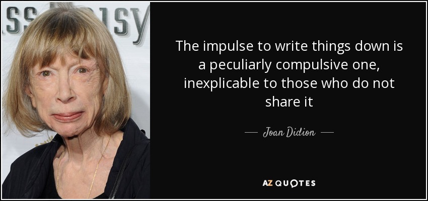 The impulse to write things down is a peculiarly compulsive one, inexplicable to those who do not share it - Joan Didion