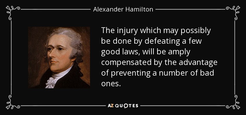 El daño que posiblemente se haga al derrotar unas cuantas leyes buenas, será ampliamente compensado por la ventaja de prevenir un número de leyes malas. - Alexander Hamilton