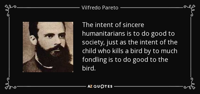 The intent of sincere humanitarians is to do good to society, just as the intent of the child who kills a bird by to much fondling is to do good to the bird. - Vilfredo Pareto