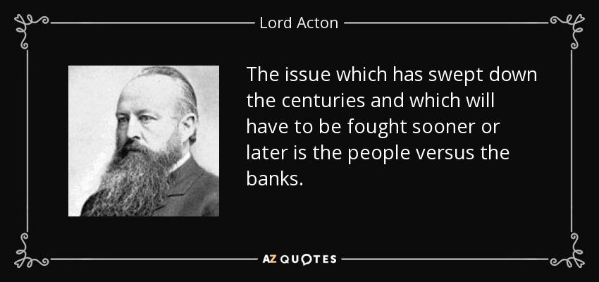 La cuestión que ha barrido los siglos y contra la que habrá que luchar tarde o temprano es el pueblo contra los bancos. - Lord Acton