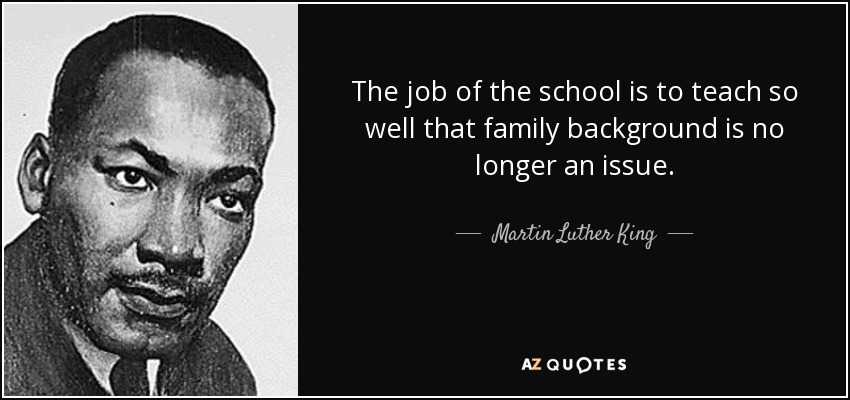 The job of the school is to teach so well that family background is no longer an issue. - Martin Luther King, Jr.
