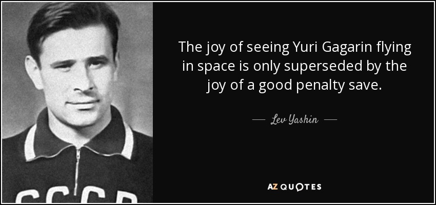 The joy of seeing Yuri Gagarin flying in space is only superseded by the joy of a good penalty save. - Lev Yashin