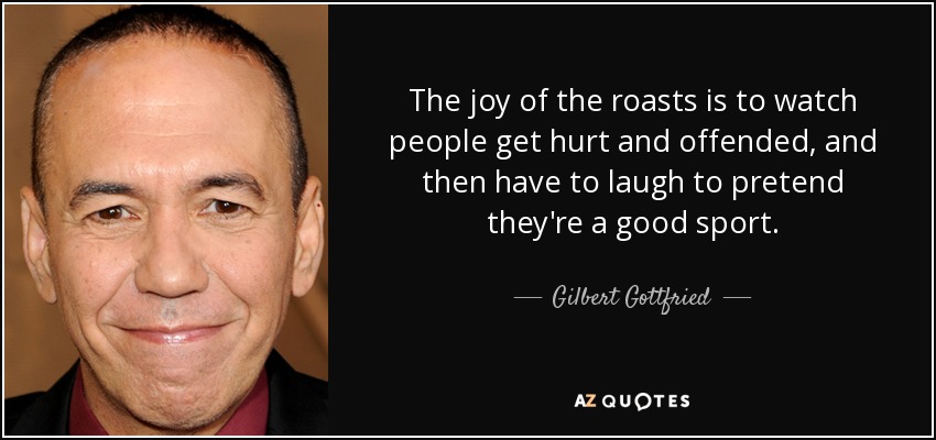 La alegría de los asados es ver cómo la gente se siente herida y ofendida, y luego tiene que reírse para fingir que es buena gente. - Gilbert Gottfried