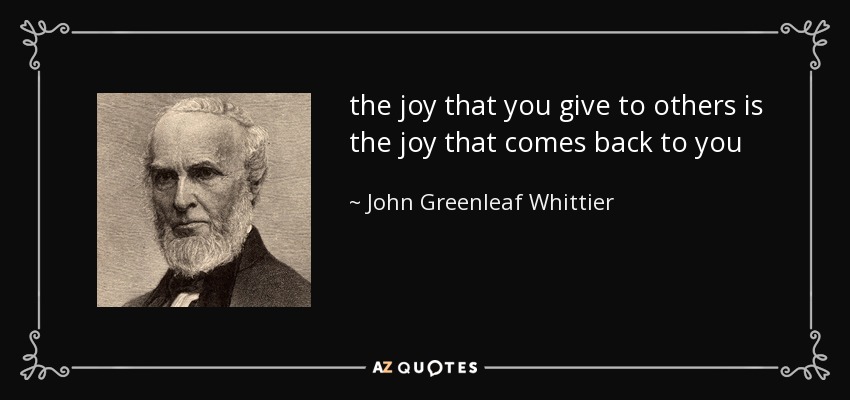 the joy that you give to others is the joy that comes back to you - John Greenleaf Whittier