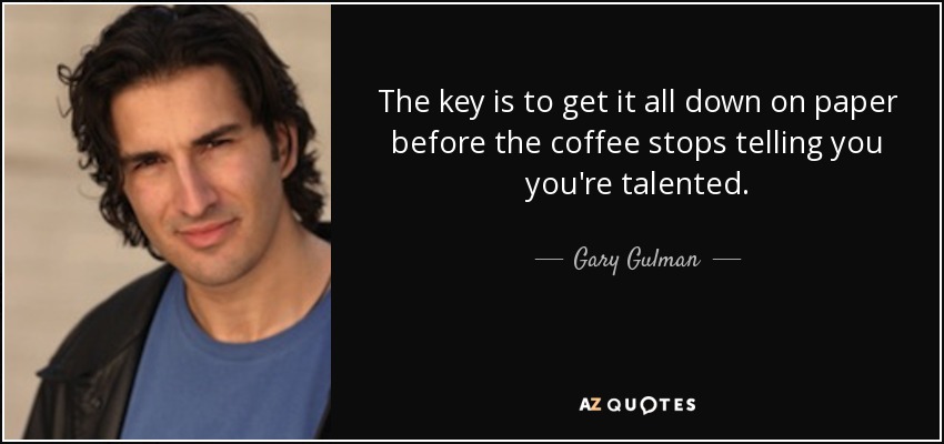 The key is to get it all down on paper before the coffee stops telling you you're talented. - Gary Gulman