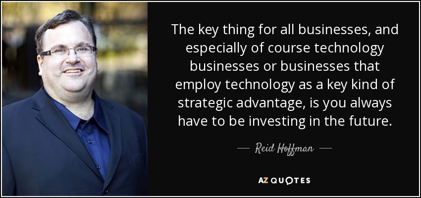 The key thing for all businesses, and especially of course technology businesses or businesses that employ technology as a key kind of strategic advantage, is you always have to be investing in the future. - Reid Hoffman