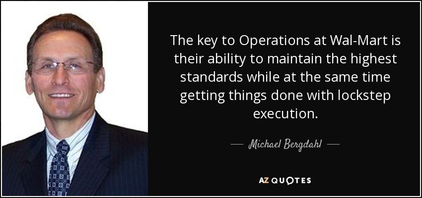 The key to Operations at Wal-Mart is their ability to maintain the highest standards while at the same time getting things done with lockstep execution. - Michael Bergdahl