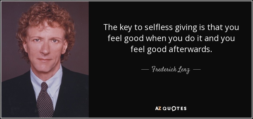 The key to selfless giving is that you feel good when you do it and you feel good afterwards. - Frederick Lenz