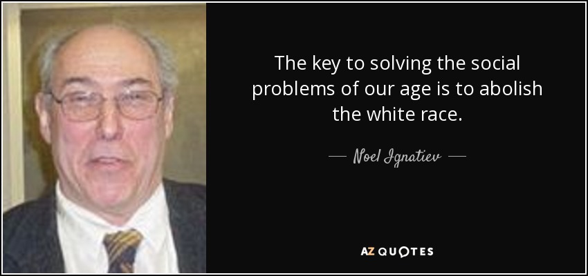 The key to solving the social problems of our age is to abolish the white race. - Noel Ignatiev