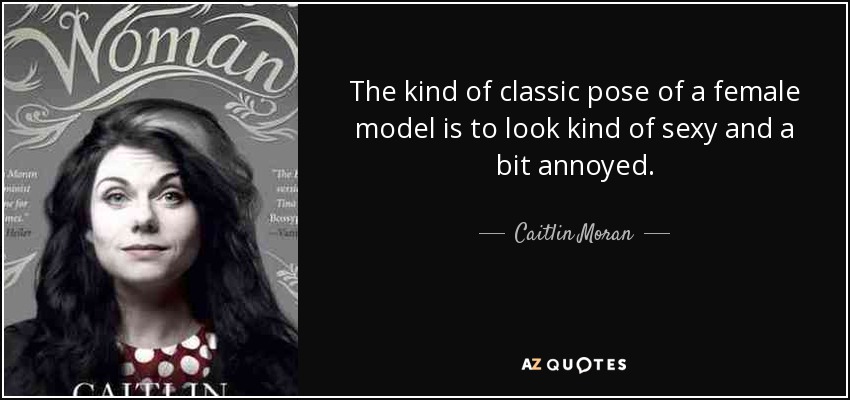 The kind of classic pose of a female model is to look kind of sexy and a bit annoyed. - Caitlin Moran