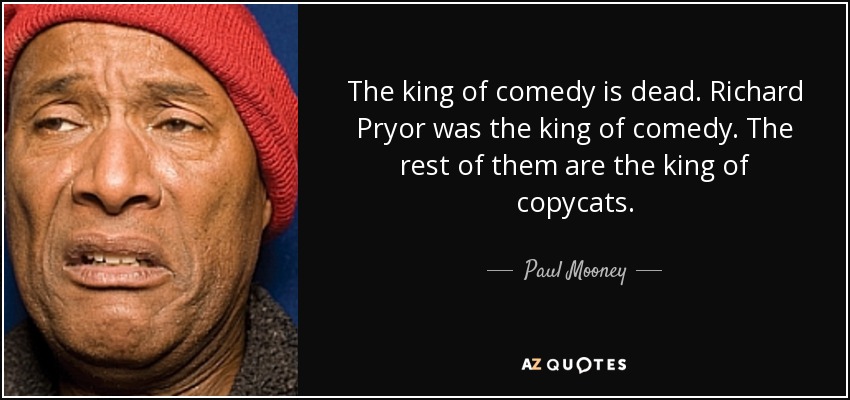 The king of comedy is dead. Richard Pryor was the king of comedy. The rest of them are the king of copycats. - Paul Mooney