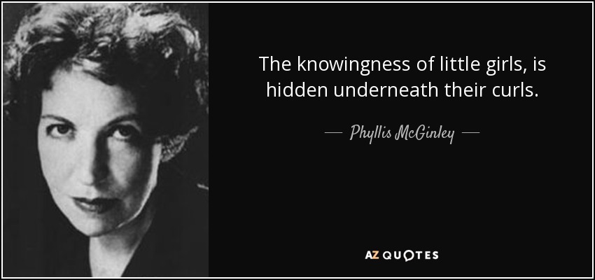 The knowingness of little girls, is hidden underneath their curls. - Phyllis McGinley