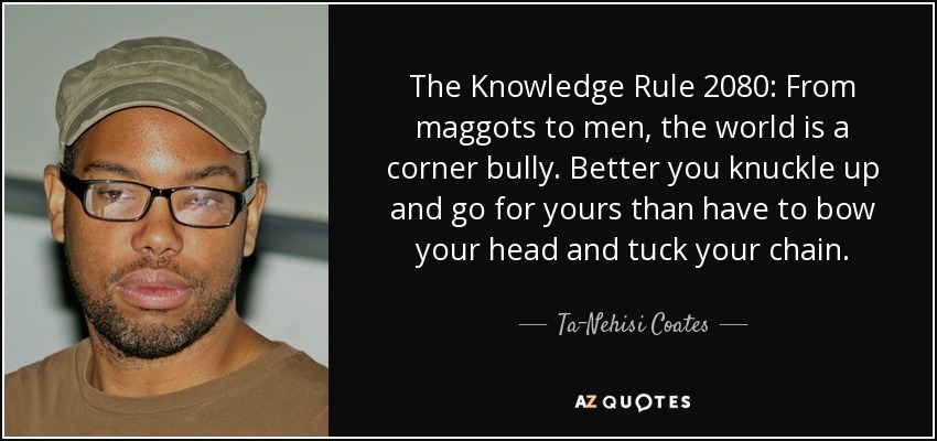 La regla del conocimiento 2080: De los gusanos a los hombres, el mundo es un matón de esquina. Mejor que agaches los nudillos y vayas a por los tuyos que tener que agachar la cabeza y meter la cadena. - Ta-Nehisi Coates