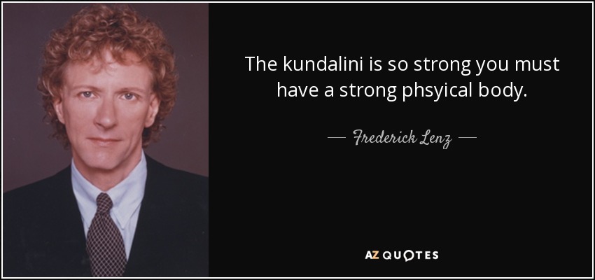 The kundalini is so strong you must have a strong phsyical body. - Frederick Lenz