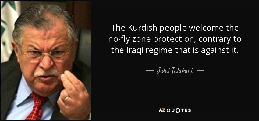 The Kurdish people welcome the no-fly zone protection, contrary to the Iraqi regime that is against it. - Jalal Talabani