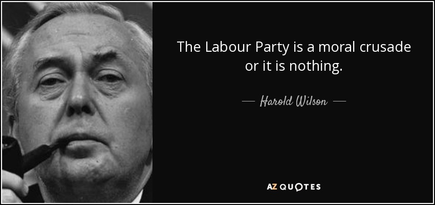 The Labour Party is a moral crusade or it is nothing. - Harold Wilson