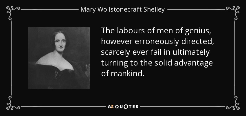 The labours of men of genius, however erroneously directed, scarcely ever fail in ultimately turning to the solid advantage of mankind. - Mary Wollstonecraft Shelley