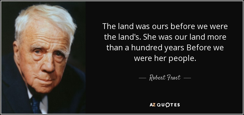 The land was ours before we were the land's. She was our land more than a hundred years Before we were her people. - Robert Frost