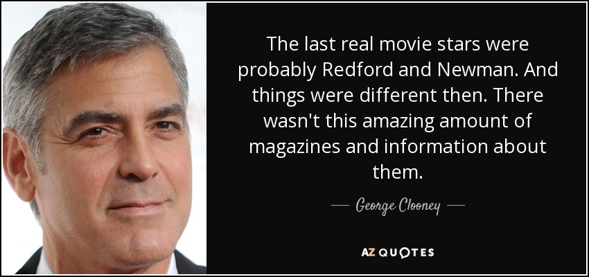 Las últimas verdaderas estrellas de cine fueron probablemente Redford y Newman. Y las cosas eran diferentes entonces. No había esta cantidad asombrosa de revistas e información sobre ellos. - George Clooney