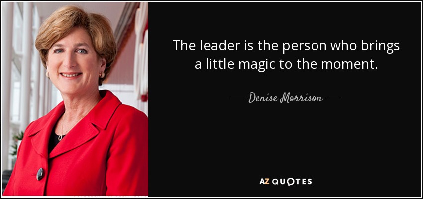 The leader is the person who brings a little magic to the moment. - Denise Morrison