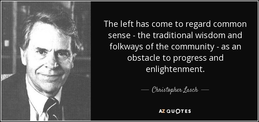 The left has come to regard common sense - the traditional wisdom and folkways of the community - as an obstacle to progress and enlightenment. - Christopher Lasch