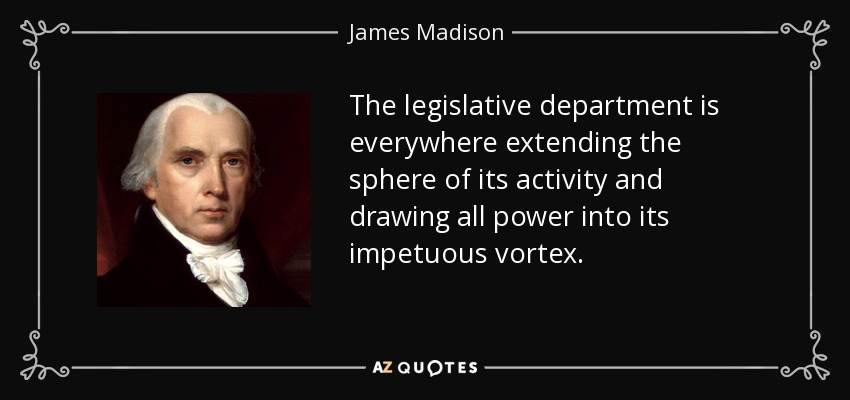 El departamento legislativo amplía por doquier el ámbito de su actividad y atrae a todo el poder hacia su impetuoso vórtice. - James Madison