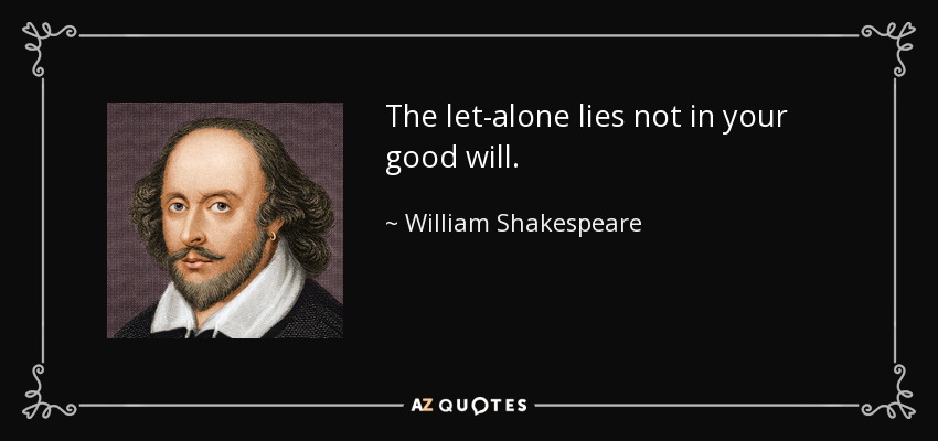 The let-alone lies not in your good will. - William Shakespeare