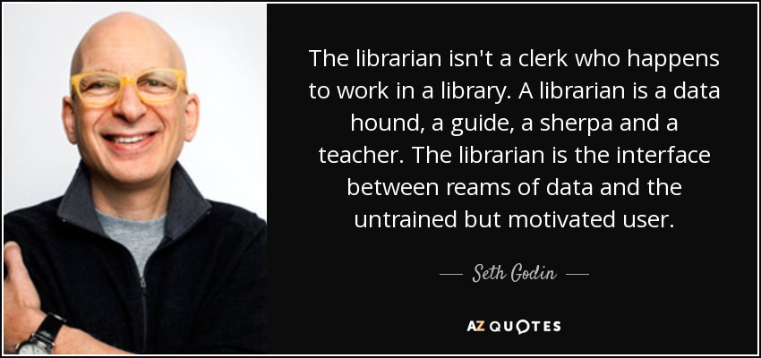 El bibliotecario no es un oficinista que casualmente trabaja en una biblioteca. Un bibliotecario es un sabueso de datos, un guía, un sherpa y un maestro. El bibliotecario es la interfaz entre montones de datos y el usuario, inexperto pero motivado. - Seth Godin
