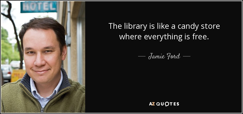 The library is like a candy store where everything is free. - Jamie Ford