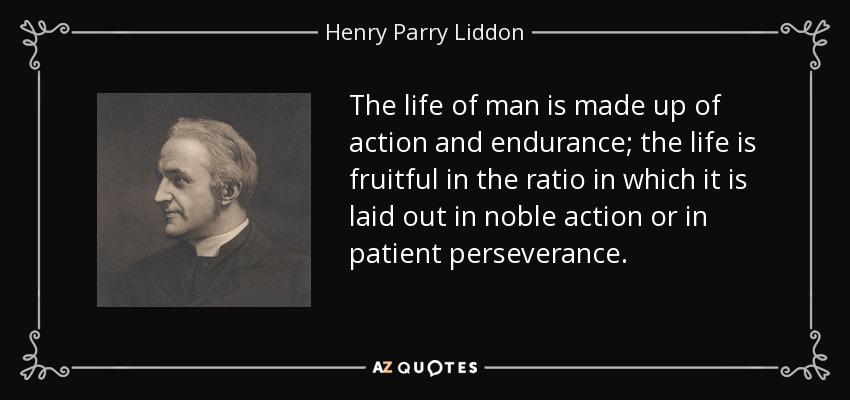 La vida del hombre se compone de acción y perseverancia; la vida es fructífera en la proporción en que se despliega en noble acción o en paciente perseverancia. - Henry Parry Liddon