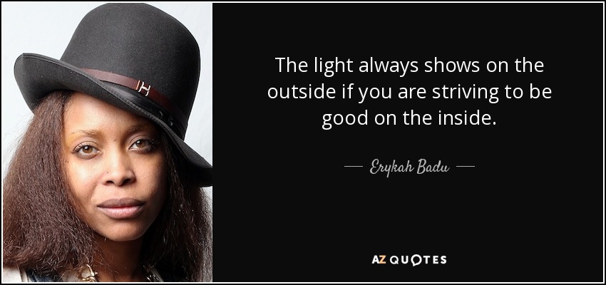 The light always shows on the outside if you are striving to be good on the inside. - Erykah Badu