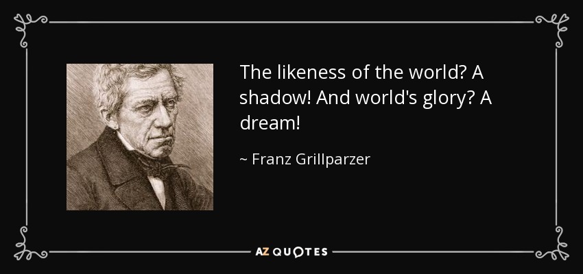 ¿La semejanza del mundo? ¡Una sombra! ¿Y la gloria del mundo? ¡Un sueño! - Franz Grillparzer