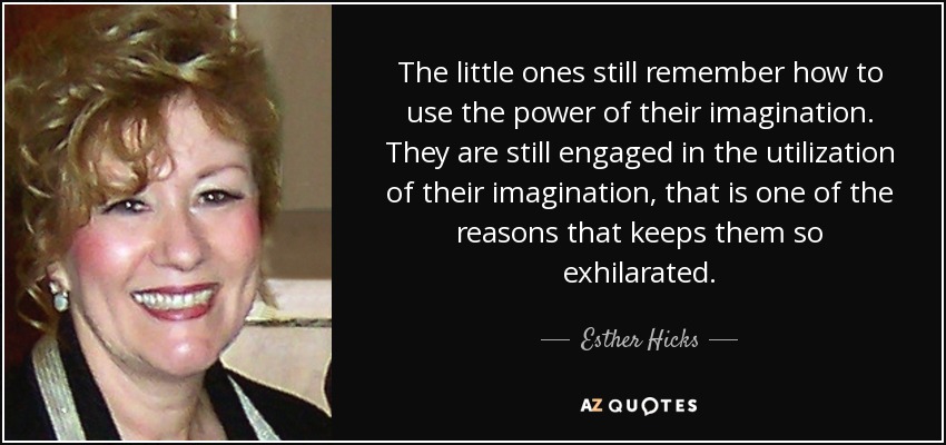 The little ones still remember how to use the power of their imagination. They are still engaged in the utilization of their imagination, that is one of the reasons that keeps them so exhilarated. - Esther Hicks