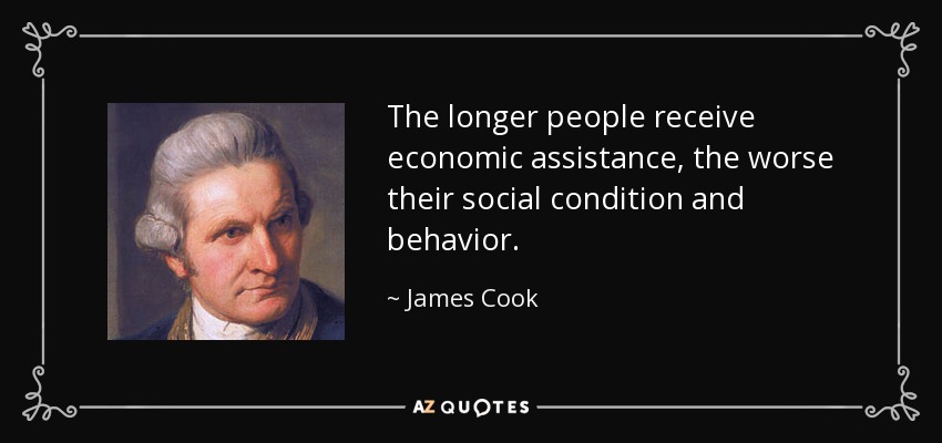 The longer people receive economic assistance, the worse their social condition and behavior. - James Cook